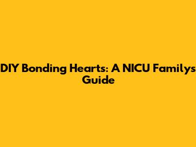 DIY Bonding Hearts: A NICU Family's Guide