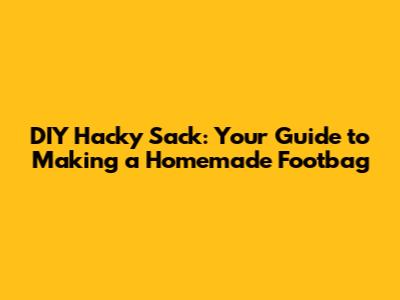 DIY Hacky Sack: Your Guide to Making a Homemade Footbag