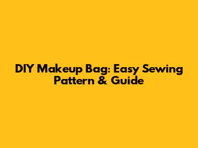 DIY Makeup Bag: Easy Sewing Pattern & Guide