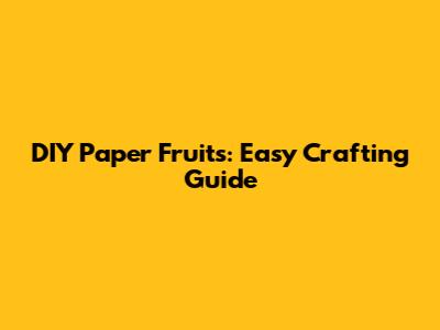 DIY Paper Fruits: Easy Crafting Guide