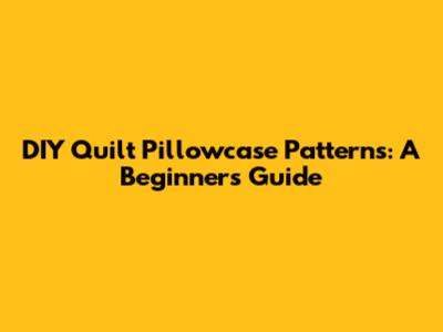 DIY Quilt Pillowcase Patterns: A Beginner's Guide