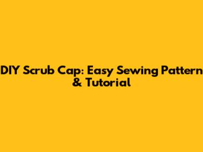 DIY Scrub Cap: Easy Sewing Pattern & Tutorial