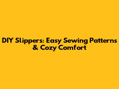 DIY Slippers: Easy Sewing Patterns & Cozy Comfort