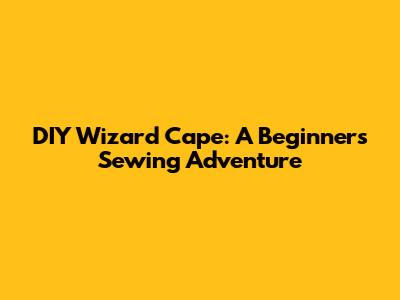 DIY Wizard Cape: A Beginner's Sewing Adventure