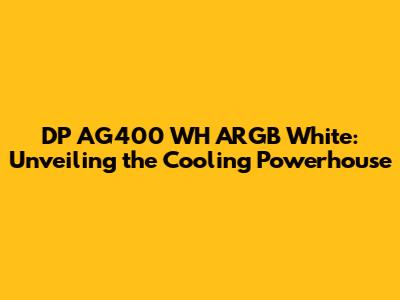 DP AG400 WH ARGB White: Unveiling the Cooling Powerhouse