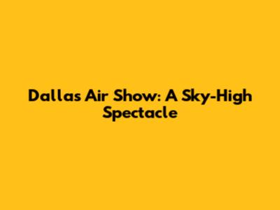 Dallas Air Show: A Sky-High Spectacle
