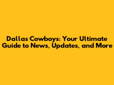 Dallas Cowboys: Your Ultimate Guide to News, Updates, and More