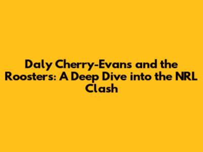 Daly Cherry-Evans and the Roosters: A Deep Dive into the NRL Clash