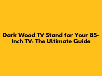 Dark Wood TV Stand for Your 85-Inch TV: The Ultimate Guide