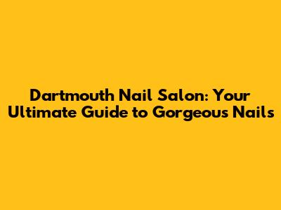 Dartmouth Nail Salon: Your Ultimate Guide to Gorgeous Nails