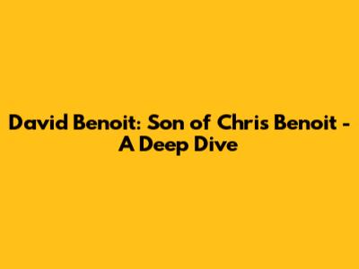 David Benoit: Son of Chris Benoit - A Deep Dive