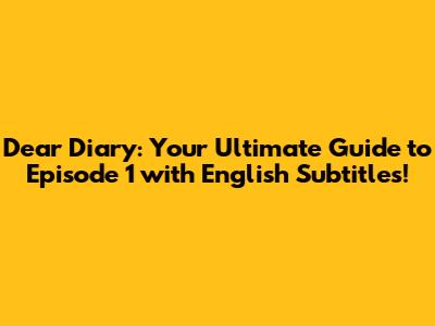 Dear Diary: Your Ultimate Guide to Episode 1 with English Subtitles!