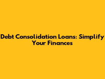 Debt Consolidation Loans: Simplify Your Finances
