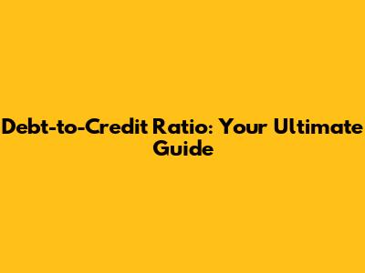 Debt-to-Credit Ratio: Your Ultimate Guide