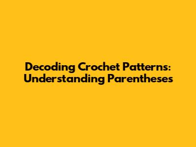 Decoding Crochet Patterns: Understanding Parentheses