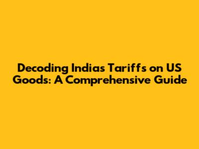 Decoding India's Tariffs on US Goods: A Comprehensive Guide