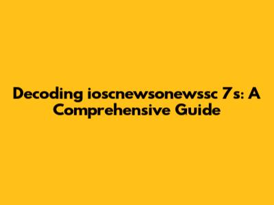 Decoding ioscnewsonewssc 7s: A Comprehensive Guide