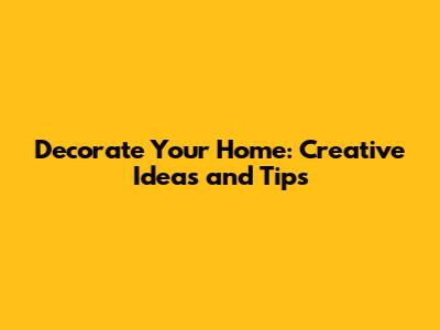 Decorate Your Home: Creative Ideas and Tips