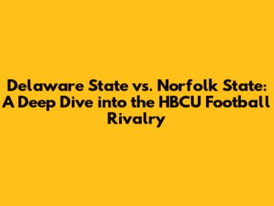 Delaware State vs. Norfolk State: A Deep Dive into the HBCU Football Rivalry