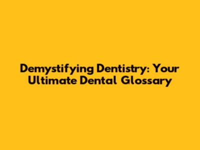 Demystifying Dentistry: Your Ultimate Dental Glossary