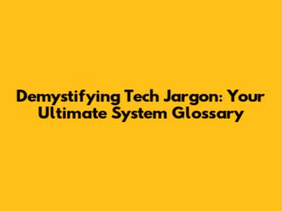 Demystifying Tech Jargon: Your Ultimate System Glossary
