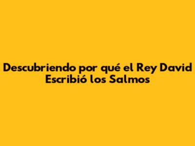 Descubriendo por qué el Rey David Escribió los Salmos