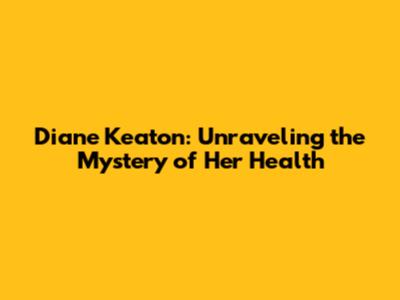 Diane Keaton: Unraveling the Mystery of Her Health