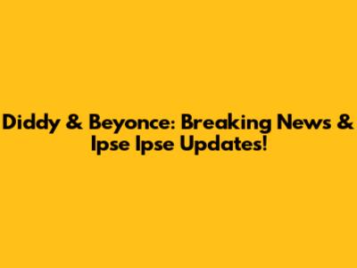 Diddy & Beyonce: Breaking News & Ipse Ipse Updates!