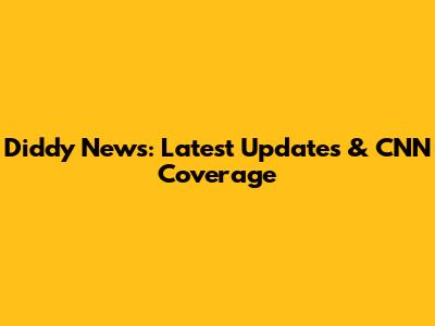 Diddy News: Latest Updates & CNN Coverage
