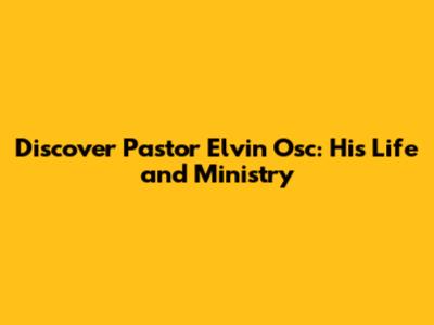 Discover Pastor Elvin Osc: His Life and Ministry