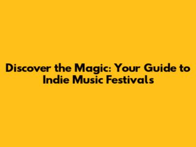 Discover the Magic: Your Guide to Indie Music Festivals
