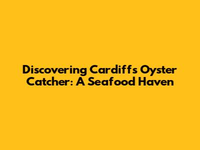 Discovering Cardiff's Oyster Catcher: A Seafood Haven