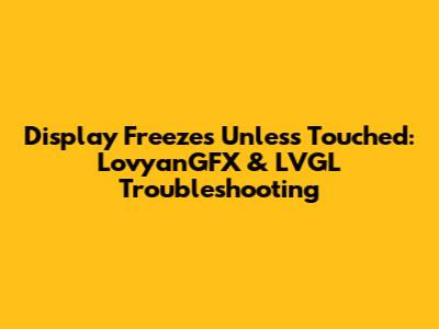 Display Freezes Unless Touched: LovyanGFX & LVGL Troubleshooting