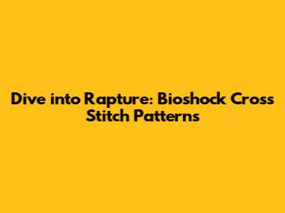 Dive into Rapture: Bioshock Cross Stitch Patterns