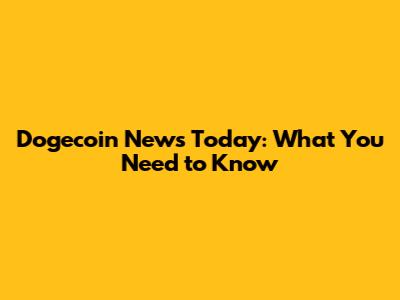 Dogecoin News Today: What You Need to Know