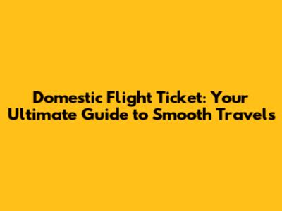 Domestic Flight Ticket: Your Ultimate Guide to Smooth Travels