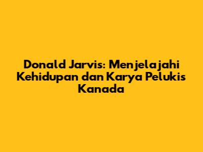 Donald Jarvis: Menjelajahi Kehidupan dan Karya Pelukis Kanada