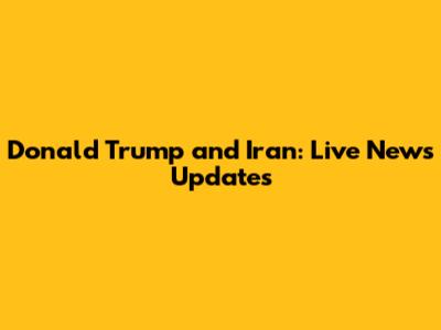 Donald Trump and Iran: Live News Updates