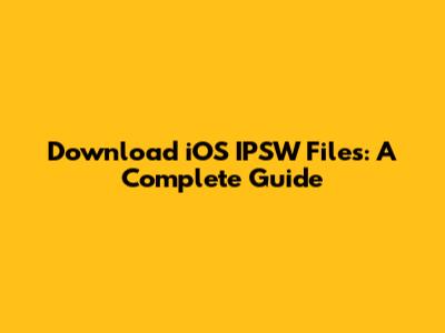 Download iOS IPSW Files: A Complete Guide