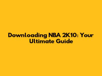 Downloading NBA 2K10: Your Ultimate Guide