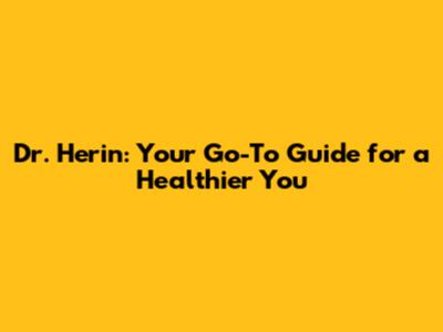 Dr. Herin: Your Go-To Guide for a Healthier You