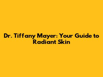 Dr. Tiffany Mayer: Your Guide to Radiant Skin