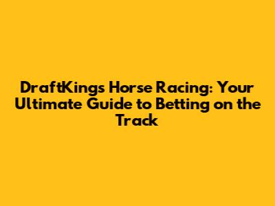 DraftKings Horse Racing: Your Ultimate Guide to Betting on the Track