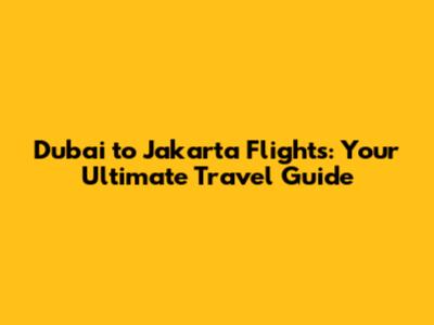 Dubai to Jakarta Flights: Your Ultimate Travel Guide