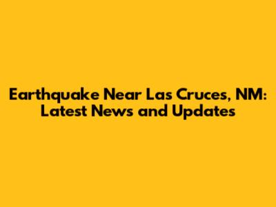 Earthquake Near Las Cruces, NM: Latest News and Updates