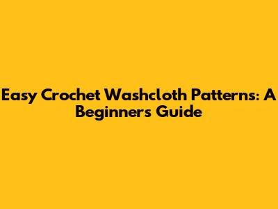 Easy Crochet Washcloth Patterns: A Beginner's Guide