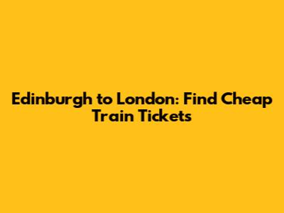 Edinburgh to London: Find Cheap Train Tickets