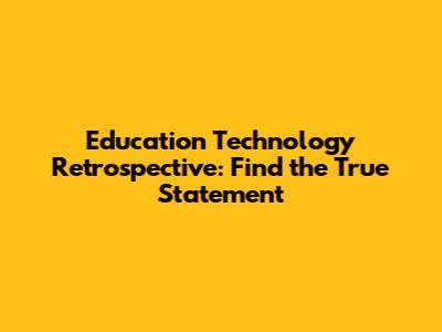 Education Technology Retrospective: Find the True Statement