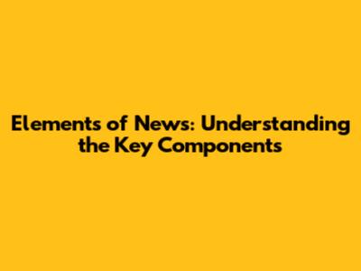 Elements of News: Understanding the Key Components