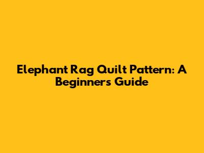 Elephant Rag Quilt Pattern: A Beginner's Guide